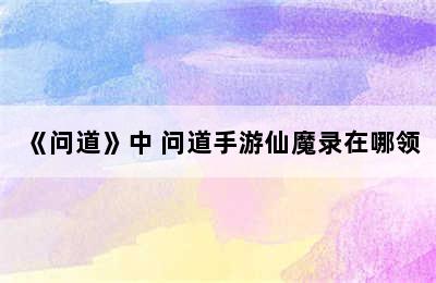 《问道》中 问道手游仙魔录在哪领